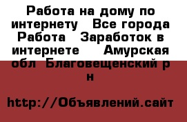 Работа на дому по интернету - Все города Работа » Заработок в интернете   . Амурская обл.,Благовещенский р-н